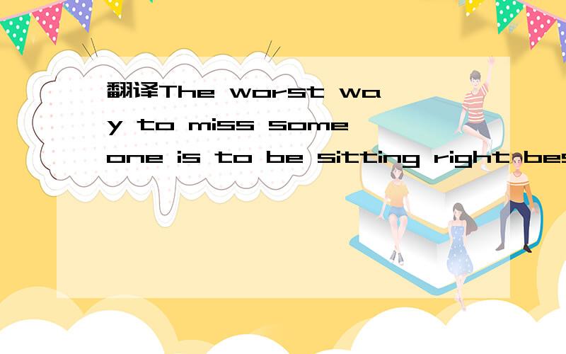 翻译The worst way to miss someone is to be sitting right beside them knowing you can‘t have them