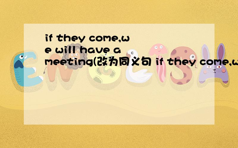 if they come,we will have a meeting(改为同义句 if they come,we ()()()()a meeting