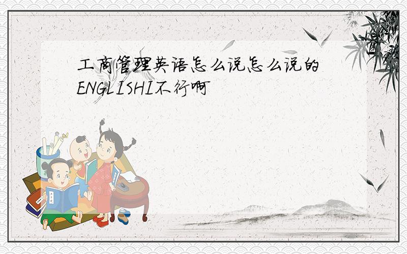 工商管理英语怎么说怎么说的 ENGLISHI不行啊