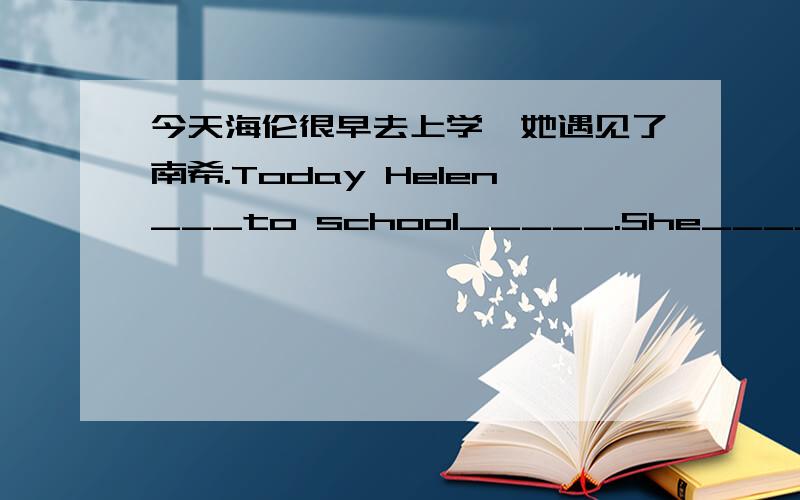 今天海伦很早去上学,她遇见了南希.Today Helen___to school_____.She____Nancy