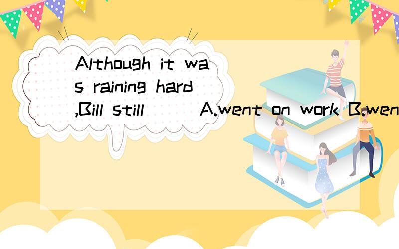 Although it was raining hard,Bill still___A.went on work B.went on with working C.continued to work D.continue to working