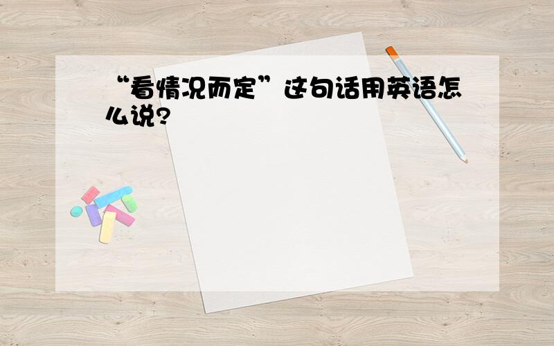 “看情况而定”这句话用英语怎么说?