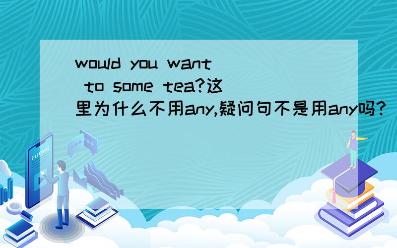 would you want to some tea?这里为什么不用any,疑问句不是用any吗?