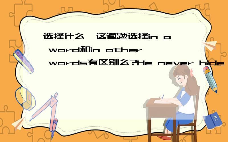 选择什么,这道题选择in a word和in other words有区别么?He never hide his real opinions towards others,______he is a person with a straightforward personality.A.in a word B.in detailC.in other words D.in particular