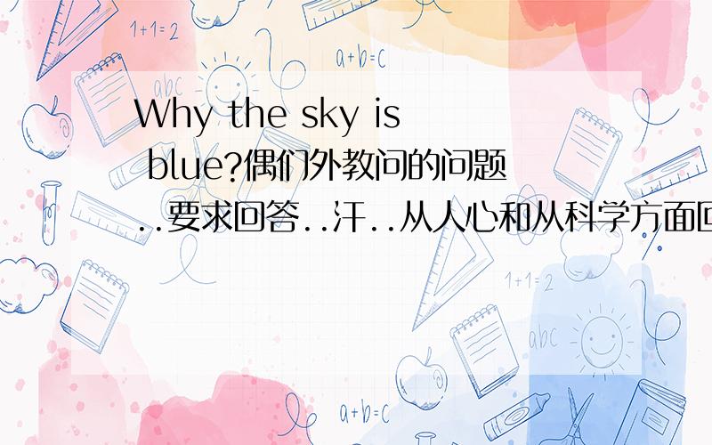 Why the sky is blue?偶们外教问的问题..要求回答..汗..从人心和从科学方面回答都可以..要求不要太长..易懂..泪要用英语回答噢`