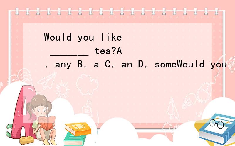 Would you like _______ tea?A．any B．a C．an D．someWould you like _______ tea?A．any B．a C．an D．some