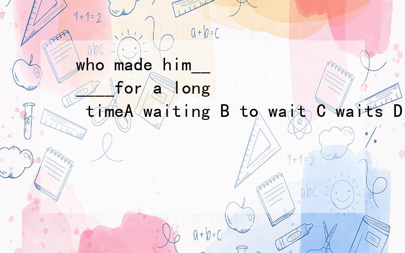 who made him______for a long timeA waiting B to wait C waits D waitmake sb do sth与make sb doing sth 的区别