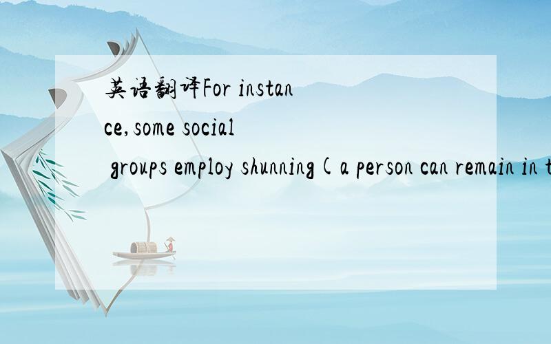 英语翻译For instance,some social groups employ shunning(a person can remain in the community but others are forbidden to interact with the person) as a device to bring into line individuals whose behavior goes beyond that allowed by the particula