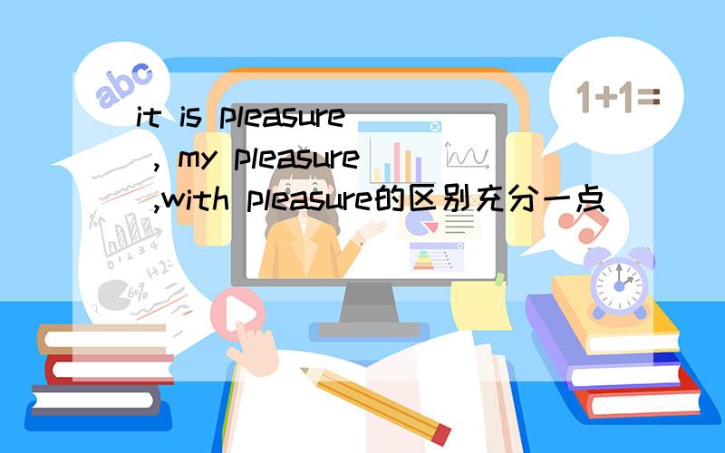 it is pleasure , my pleasure ,with pleasure的区别充分一点