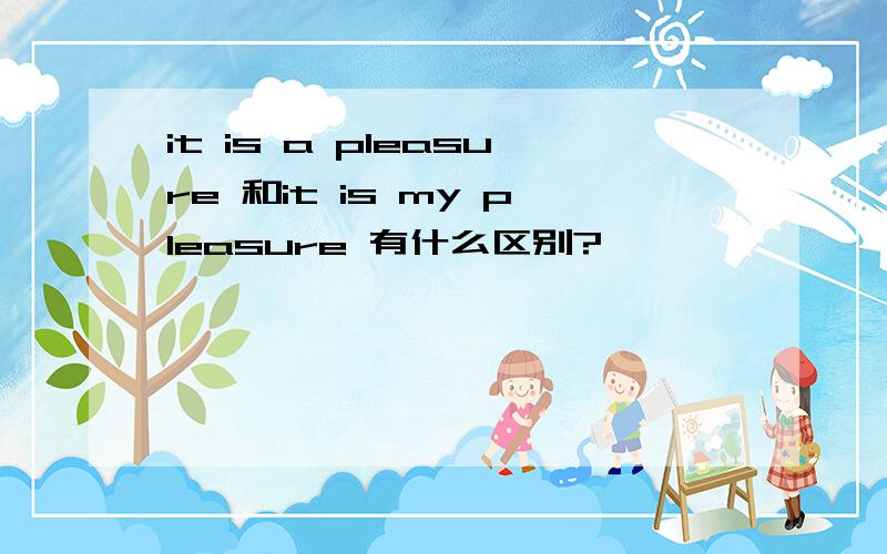 it is a pleasure 和it is my pleasure 有什么区别?