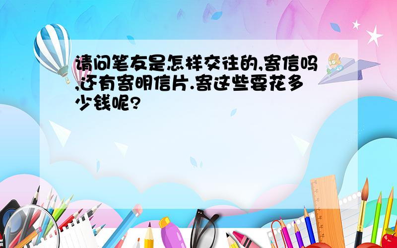 请问笔友是怎样交往的,寄信吗,还有寄明信片.寄这些要花多少钱呢?