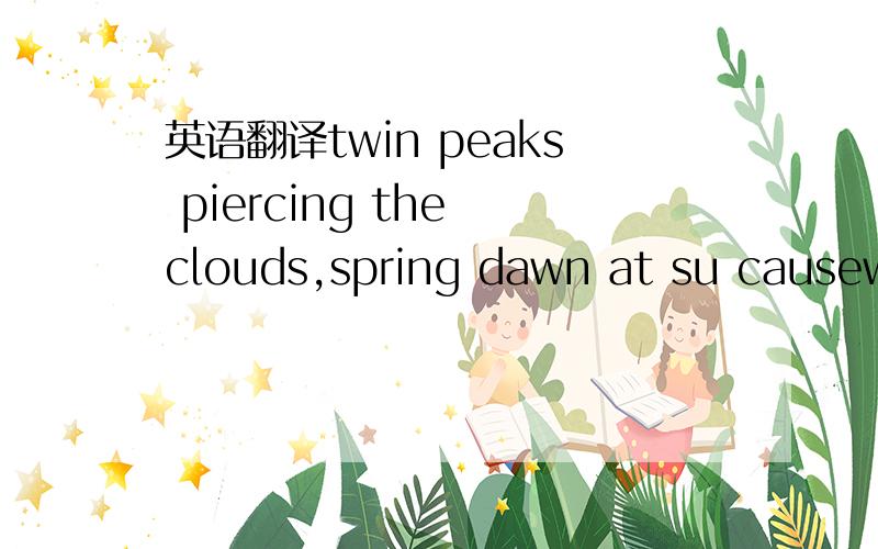 英语翻译twin peaks piercing the clouds,spring dawn at su causeway,hearing orioles in the willows,忘了这几个是哪四个字的了,告诉下,3Q!