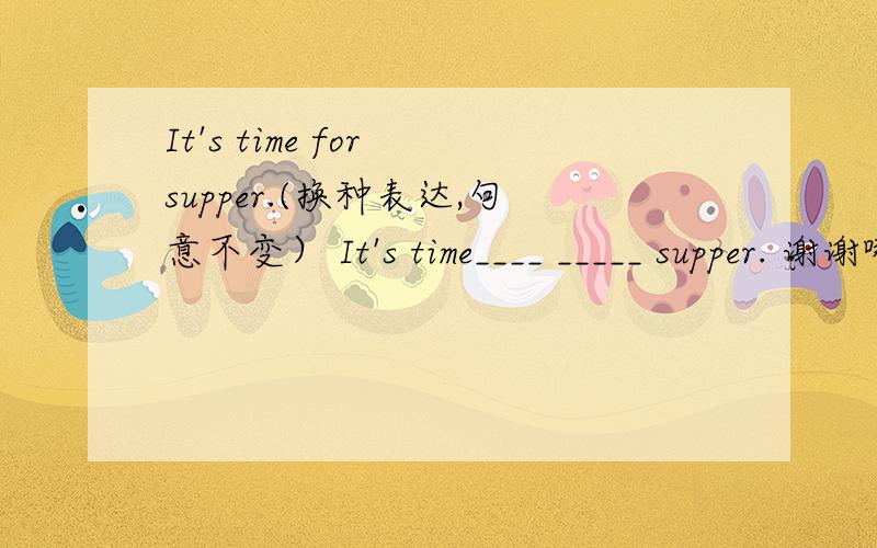 It's time for supper.(换种表达,句意不变） It's time____ _____ supper. 谢谢哪位帮我一下