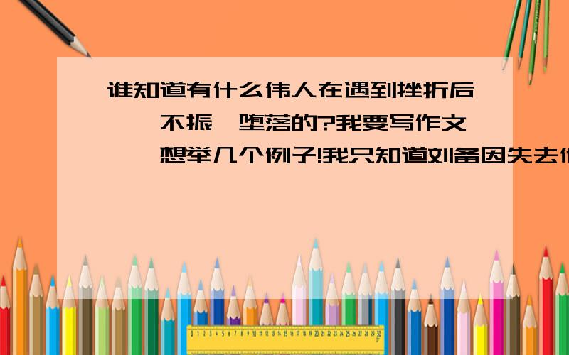 谁知道有什么伟人在遇到挫折后一蹶不振、堕落的?我要写作文……想举几个例子!我只知道刘备因失去他二弟而错误的出兵伐吴,弄得白帝托孤的下场……请问还有别的么?越多越好!