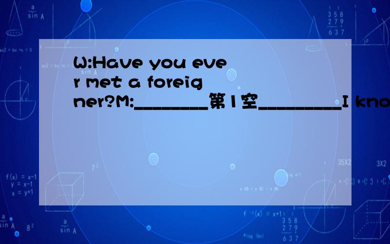 W:Have you ever met a foreigner?M:________第1空_________I know only a little English.W:I asked if you have ever met a foreigner.M:What do you mean by the word 