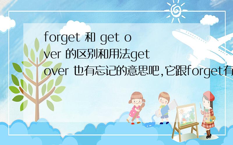 forget 和 get over 的区别和用法get over 也有忘记的意思吧,它跟forget有什么区别?在什么情况下用get over?