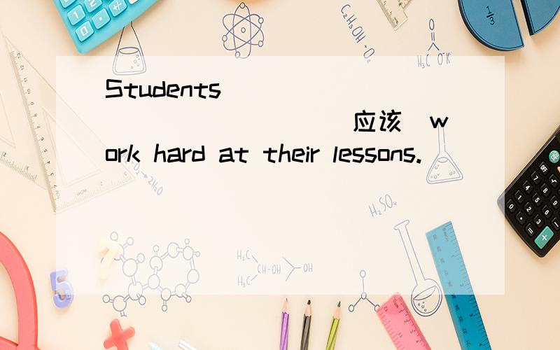 Students ____ ____ ____（应该）work hard at their lessons.