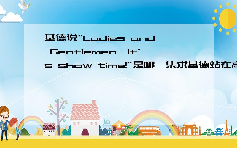 基德说“Ladies and Gentlemen,It’s show time!”是哪一集求基德站在高处说这句话时是哪一集