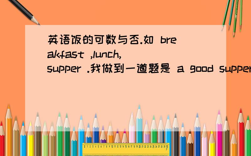 英语饭的可数与否.如 breakfast ,lunch,supper .我做到一道题是 a good supper