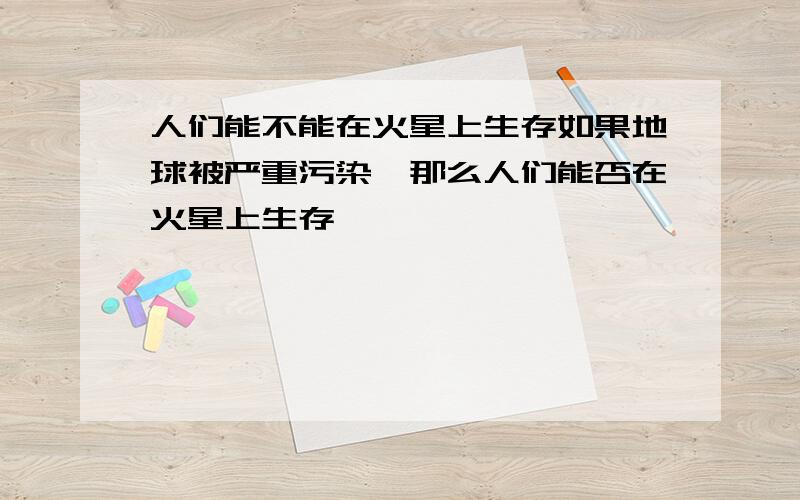 人们能不能在火星上生存如果地球被严重污染,那么人们能否在火星上生存