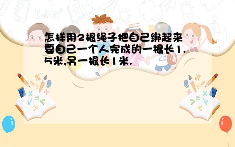 怎样用2根绳子把自己绑起来 要自己一个人完成的一根长1.5米,另一根长1米.