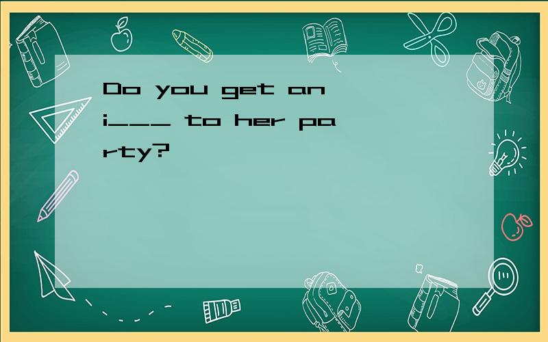 Do you get an i___ to her party?