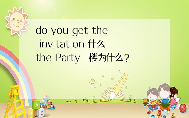 do you get the invitation 什么the Party一楼为什么？