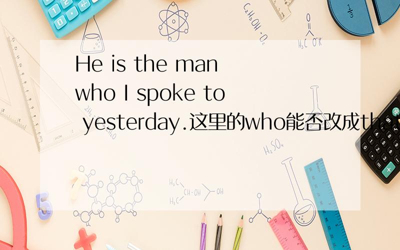 He is the man who I spoke to yesterday.这里的who能否改成that?