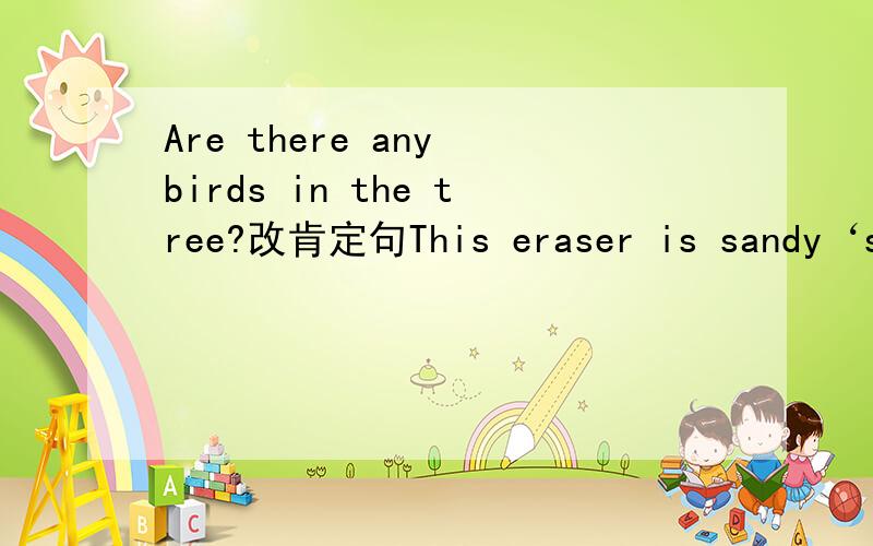 Are there any birds in the tree?改肯定句This eraser is sandy‘s(用whose提问）can ,wave,his the nose elephant(连词成句）