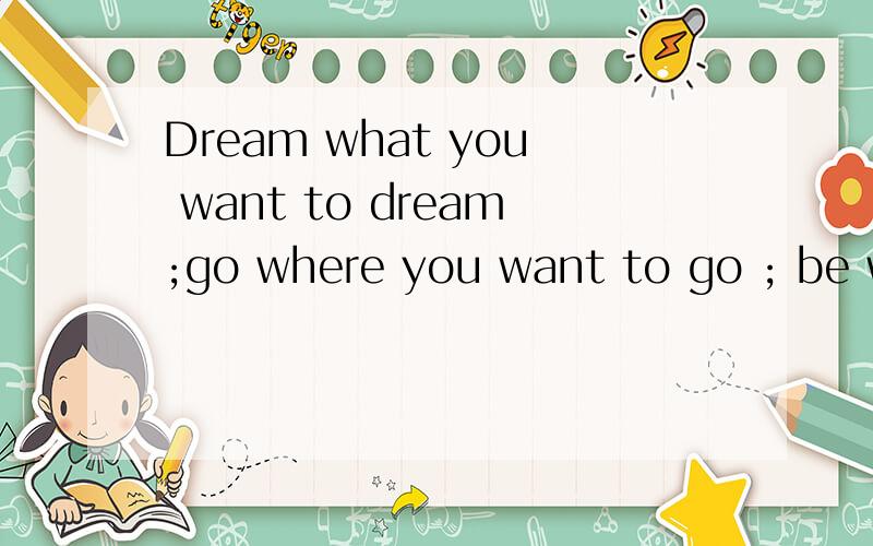 Dream what you want to dream;go where you want to go ; be want you want to be;because you have only