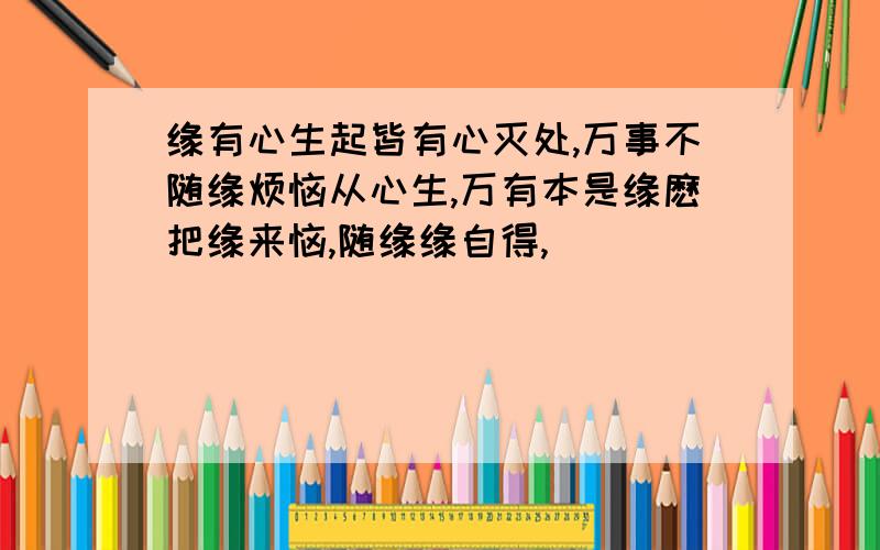 缘有心生起皆有心灭处,万事不随缘烦恼从心生,万有本是缘麽把缘来恼,随缘缘自得,