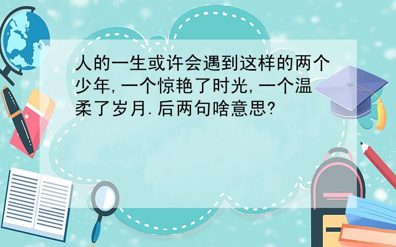 人的一生或许会遇到这样的两个少年,一个惊艳了时光,一个温柔了岁月.后两句啥意思?