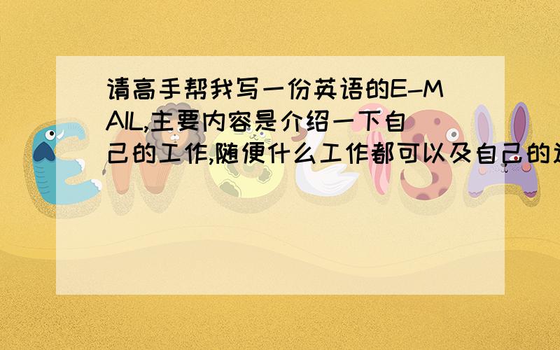 请高手帮我写一份英语的E-MAIL,主要内容是介绍一下自己的工作,随便什么工作都可以及自己的近况,最好是简单一点的工作.字数在100左右.