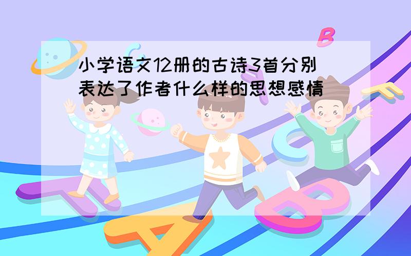 小学语文12册的古诗3首分别表达了作者什么样的思想感情