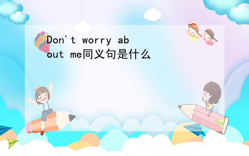 Don't worry about me同义句是什么