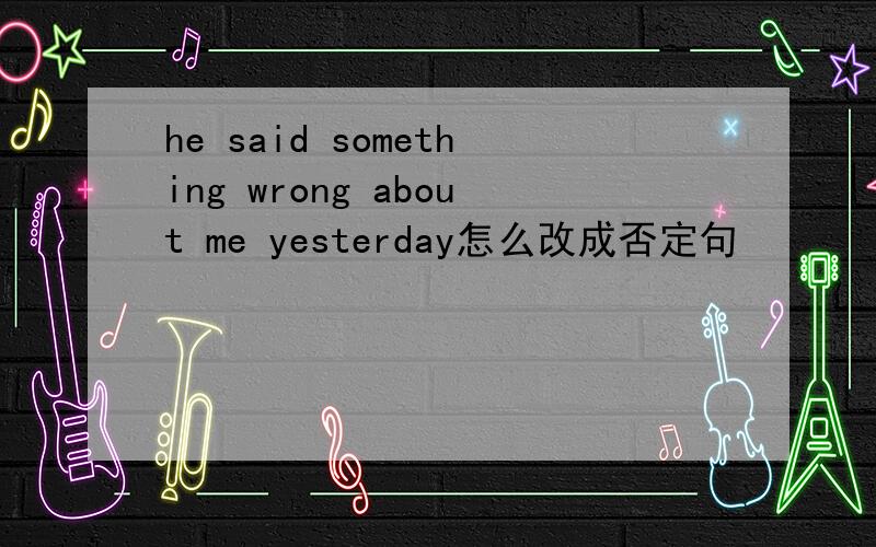 he said something wrong about me yesterday怎么改成否定句