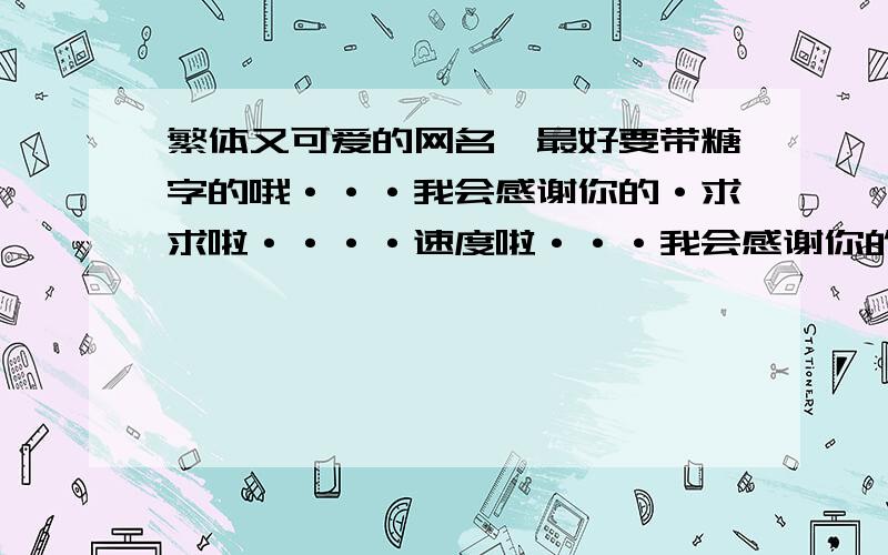 繁体又可爱的网名,最好要带糖字的哦···我会感谢你的·求求啦····速度啦···我会感谢你的··