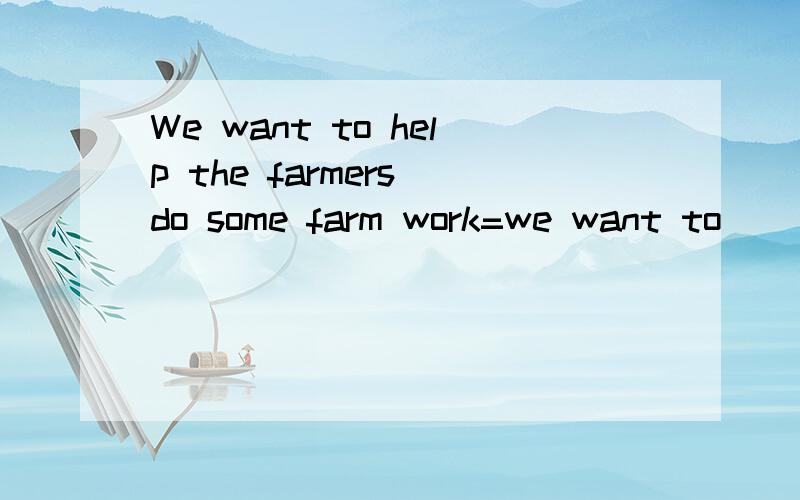 We want to help the farmers do some farm work=we want to( )thefarmers( )some farm work