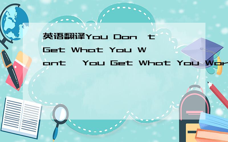 英语翻译You Don't Get What You Want ,You Get What You Work For——求这句话的比较好的中文翻译补张图作参考---------------------------------------------三个翻译都很好很感谢只能选一个就选最早的了但还是谢