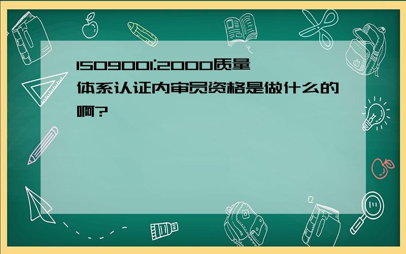 ISO9001:2000质量体系认证内审员资格是做什么的啊?