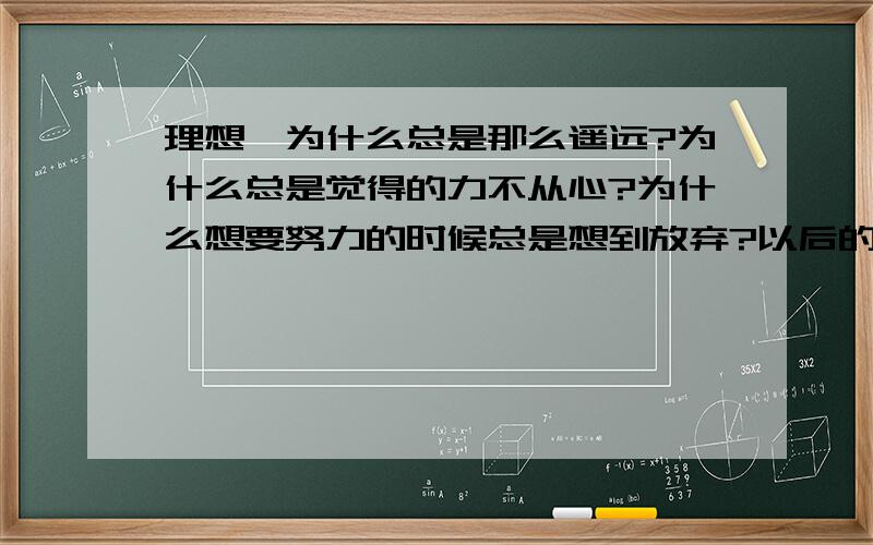 理想,为什么总是那么遥远?为什么总是觉得的力不从心?为什么想要努力的时候总是想到放弃?以后的日子,真的有那么美好吗?