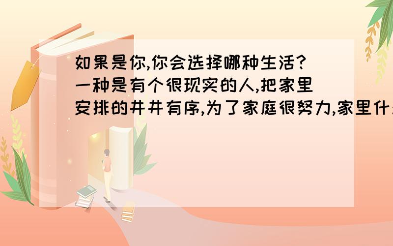 如果是你,你会选择哪种生活?一种是有个很现实的人,把家里安排的井井有序,为了家庭很努力,家里什么都不要你操心.但是从来不会给你买礼物,也不会赞美你,会告诉你你瘦了,不够丰满,你太懒