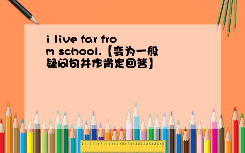 i live far from school.【变为一般疑问句并作肯定回答】