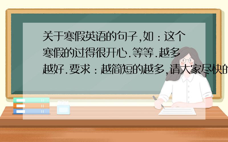 关于寒假英语的句子,如：这个寒假的过得很开心.等等.越多越好.要求：越简短的越多,请大家尽快的回复!