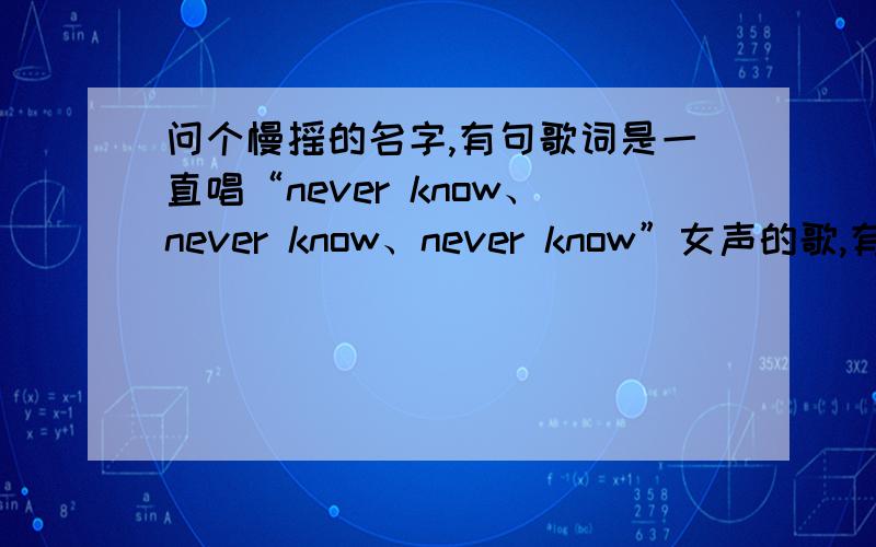 问个慢摇的名字,有句歌词是一直唱“never know、never know、never know”女声的歌,有句歌词一直重复的never know、 never know 、never know感觉还不错,素闻百度知道是万能的,以飨观众~请笑纳