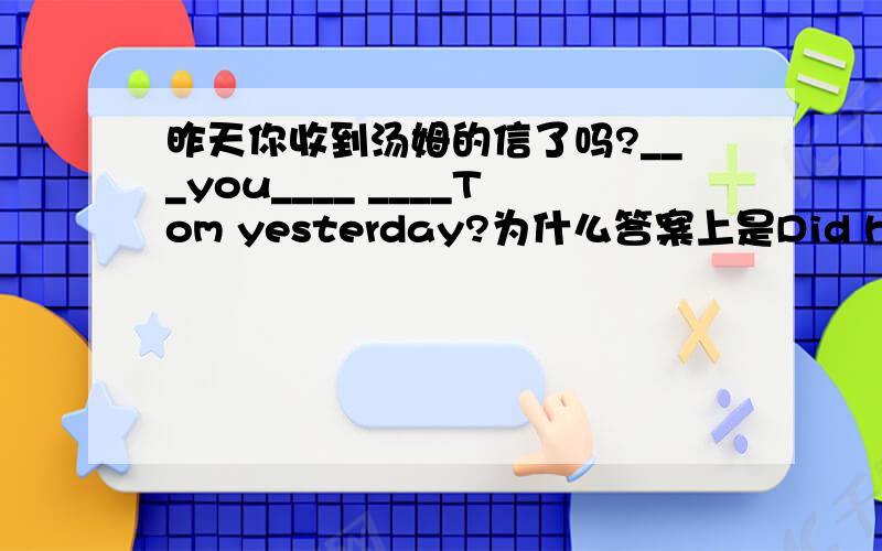 昨天你收到汤姆的信了吗?___you____ ____Tom yesterday?为什么答案上是Did hear from?