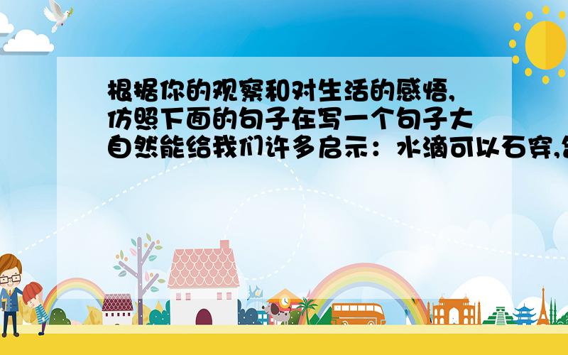 根据你的观察和对生活的感悟,仿照下面的句子在写一个句子大自然能给我们许多启示：水滴可以石穿,告诉我们做事应持之以恒；大地能载万物,实在告诉我们求学要广读博览；___________________