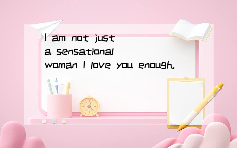 I am not just a sensational woman I love you enough.