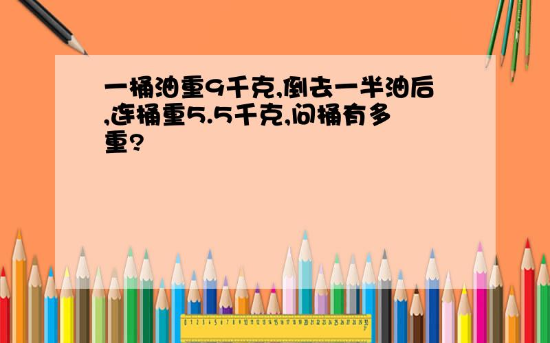 一桶油重9千克,倒去一半油后,连桶重5.5千克,问桶有多重?