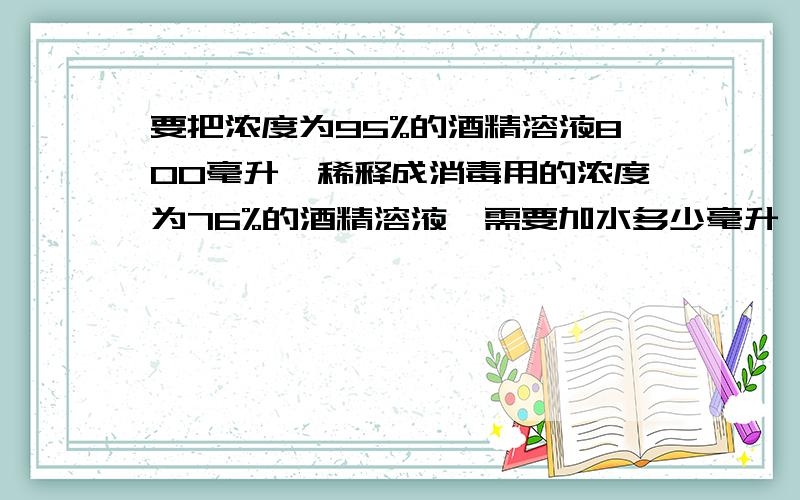 要把浓度为95%的酒精溶液800毫升,稀释成消毒用的浓度为76%的酒精溶液,需要加水多少毫升